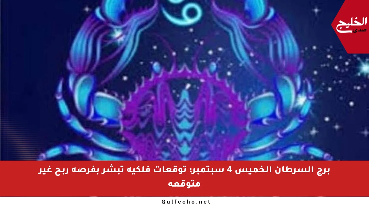 برج السرطان الخميس 4 سبتمبر: توقعات فلكية تبشر بفرصة ربح غير متوقعة